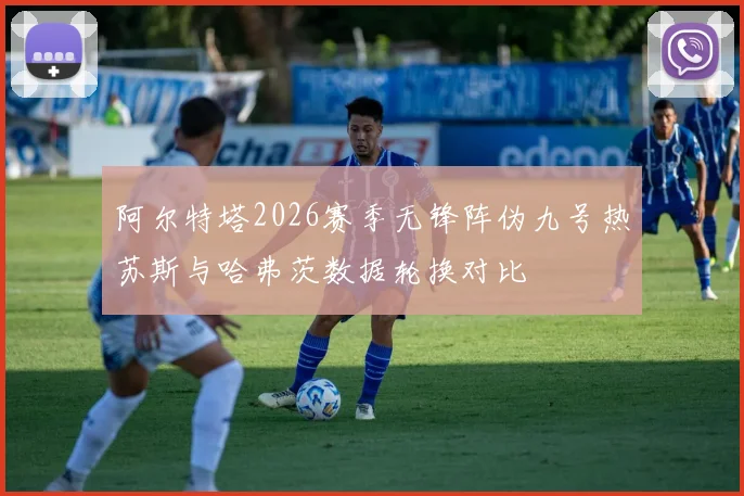 阿尔特塔2026赛季无锋阵伪九号热苏斯与哈弗茨数据轮换对比
