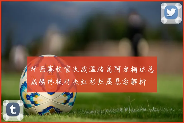 环西赛收官决战温格高阿尔梅达总成绩终极对决红衫归属悬念解析