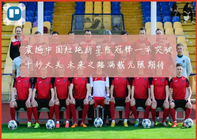 震撼中国短跑新星陈冠锋一举突破十秒大关 未来之路满载无限期待