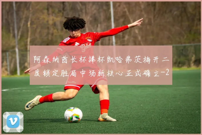 阿森纳酋长杯捧杯凯哈弗茨梅开二度锁定胜局中场新核心正式确立