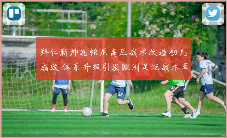拜仁新帅孔帕尼高压战术改造初见成效 体系升级引发欧洲足坛战术革新热议