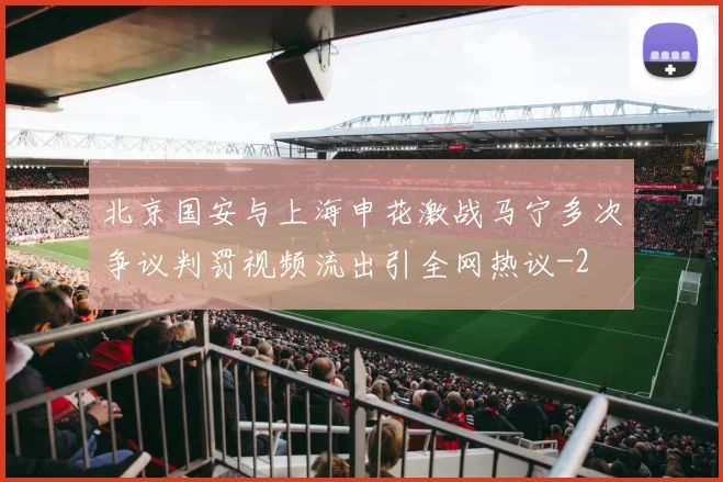 北京国安与上海申花激战马宁多次争议判罚视频流出引全网热议
