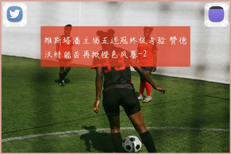 维斯塔潘主场五连冠终极考验 赞德沃特能否再掀橙色风暴