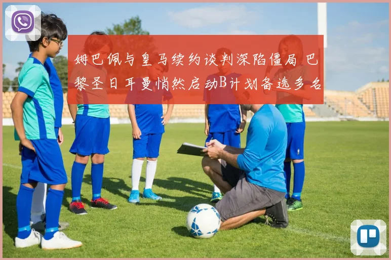姆巴佩与皇马续约谈判深陷僵局 巴黎圣日耳曼悄然启动B计划备选多名强援 未来去向引全球关注
