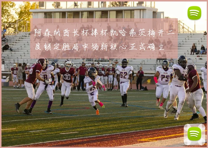 阿森纳酋长杯捧杯凯哈弗茨梅开二度锁定胜局中场新核心正式确立