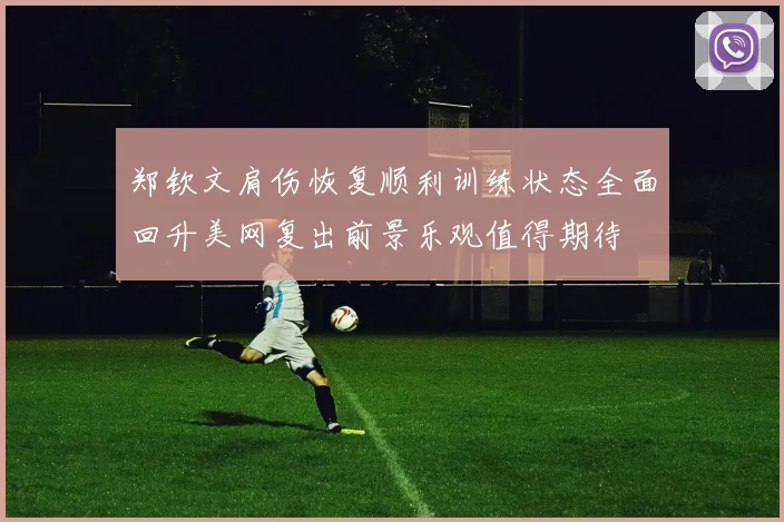 郑钦文肩伤恢复顺利训练状态全面回升美网复出前景乐观值得期待