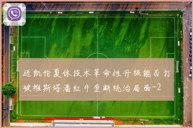迈凯伦夏休技术革命性升级能否打破维斯塔潘红牛垄断统治局面