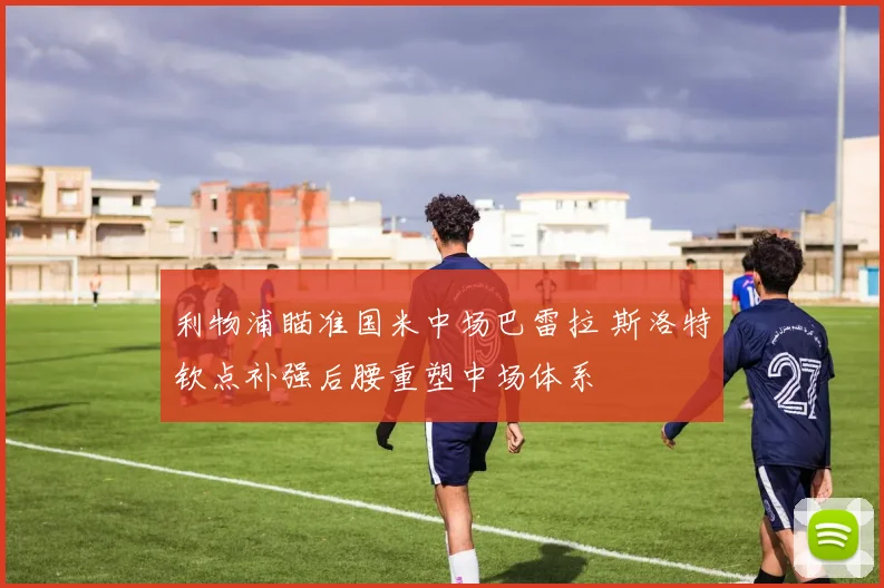 利物浦瞄准国米中场巴雷拉 斯洛特钦点补强后腰重塑中场体系
