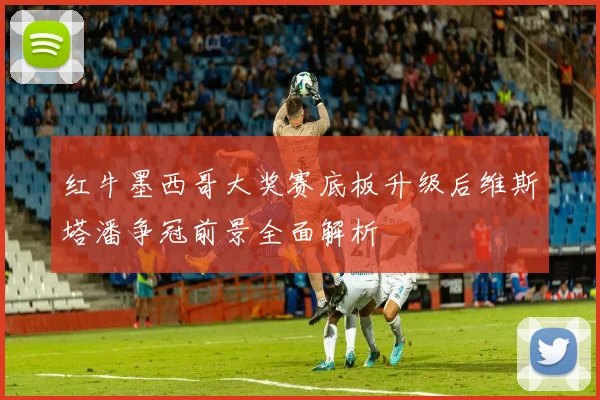 红牛墨西哥大奖赛底板升级后维斯塔潘争冠前景全面解析
