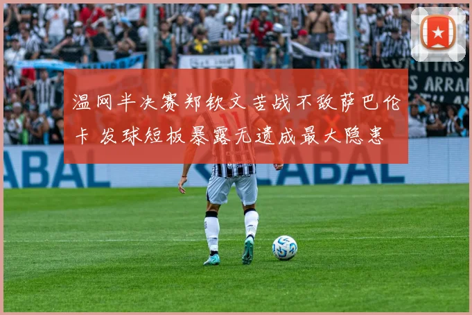 温网半决赛郑钦文苦战不敌萨巴伦卡 发球短板暴露无遗成最大隐患