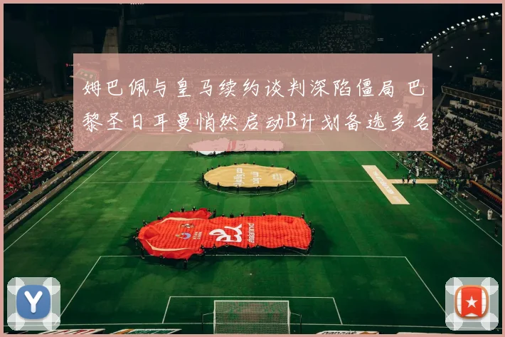 姆巴佩与皇马续约谈判深陷僵局 巴黎圣日耳曼悄然启动B计划备选多名强援 未来去向引全球关注