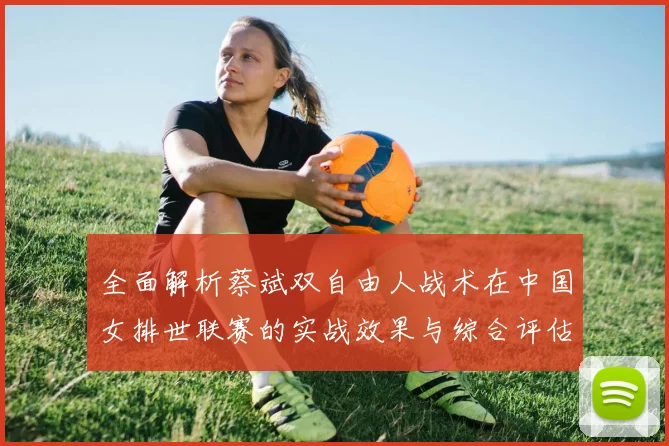 全面解析蔡斌双自由人战术在中国女排世联赛的实战效果与综合评估