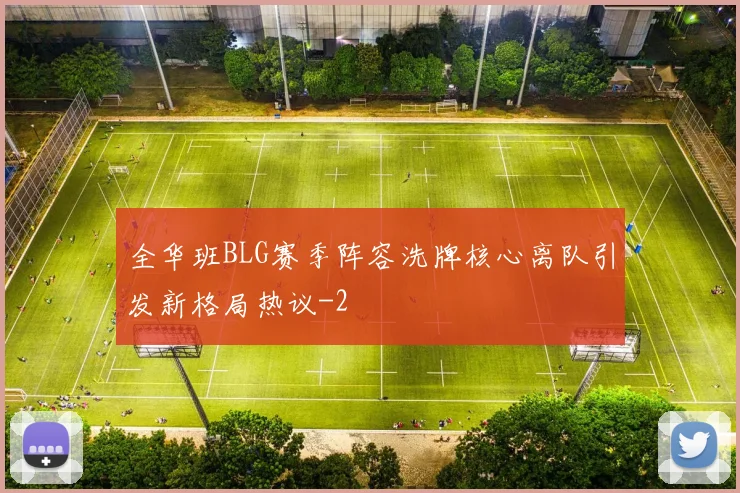 全华班BLG赛季阵容洗牌核心离队引发新格局热议