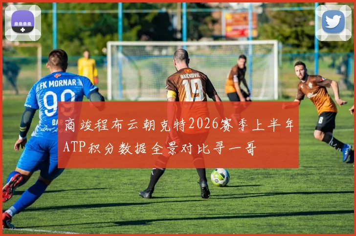 商竣程布云朝克特2026赛季上半年ATP积分数据全景对比寻一哥