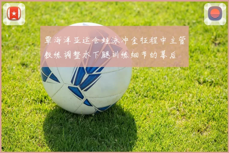 覃海洋亚运会蛙泳冲金征程中主管教练调整水下腿训练细节的幕后
