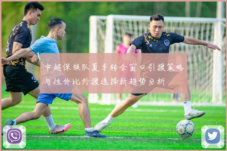 中超保级队夏季转会窗口引援策略与性价比外援选择新趋势分析