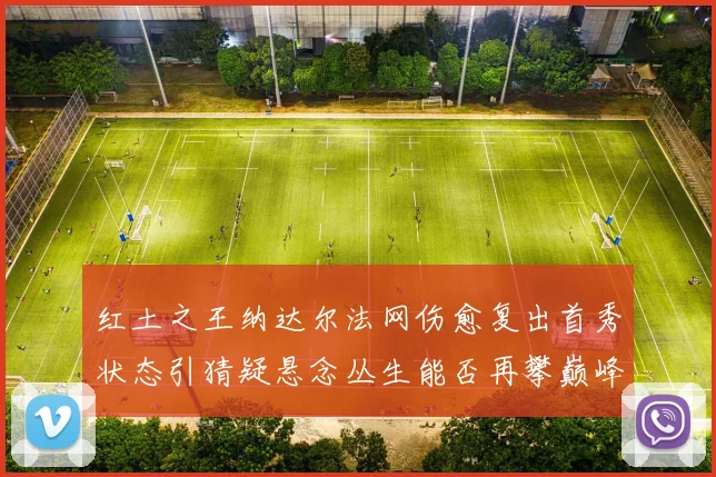 红土之王纳达尔法网伤愈复出首秀状态引猜疑悬念丛生能否再攀巅峰