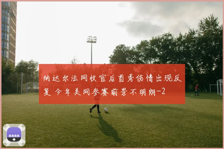 纳达尔法网收官后首秀伤情出现反复 今年美网参赛前景不明朗