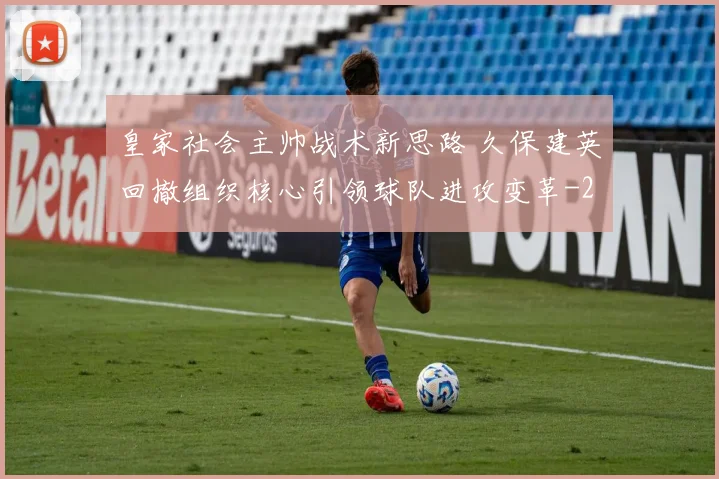 皇家社会主帅战术新思路 久保建英回撤组织核心引领球队进攻变革