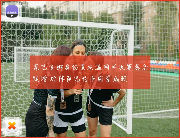 莱巴金娜肩伤复发温网半决赛悬念陡增 对阵萨巴伦卡前景成疑