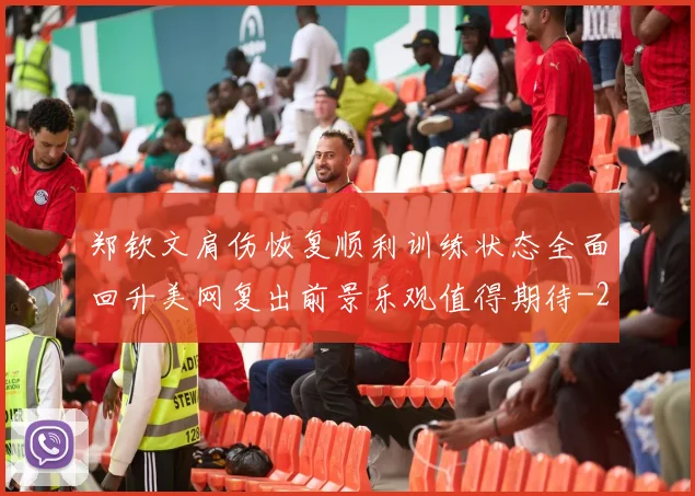 郑钦文肩伤恢复顺利训练状态全面回升美网复出前景乐观值得期待