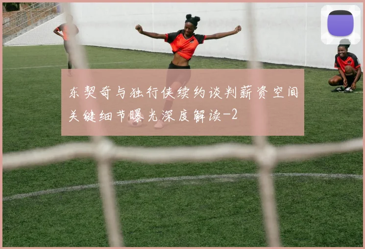东契奇与独行侠续约谈判薪资空间关键细节曝光深度解读