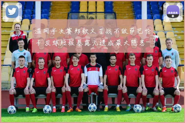 温网半决赛郑钦文苦战不敌萨巴伦卡 发球短板暴露无遗成最大隐患
