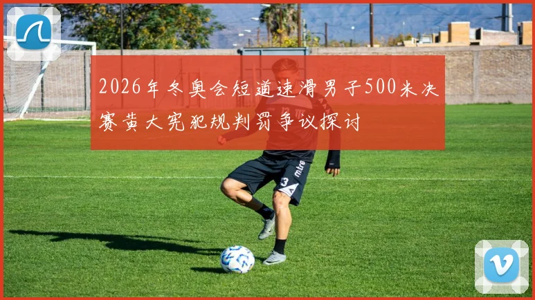 2026年冬奥会短道速滑男子500米决赛黄大宪犯规判罚争议探讨