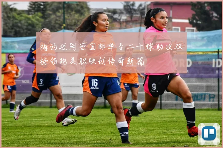 梅西迈阿密国际单季二十球助攻双榜领跑美职联创传奇新篇