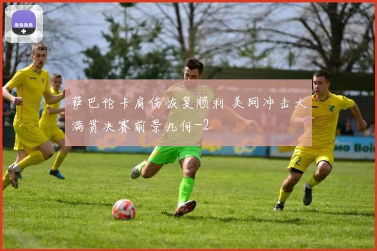 萨巴伦卡肩伤恢复顺利 美网冲击大满贯决赛前景几何