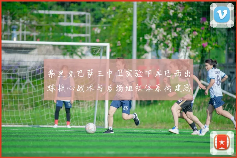 弗里克巴萨三中卫实验下库巴西出球核心战术与后场组织体系构建思路