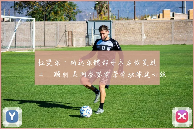 拉斐尔·纳达尔髋部手术后恢复进展顺利 美网参赛前景牵动球迷心弦