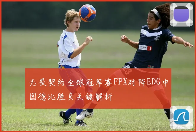 无畏契约全球冠军赛FPX对阵EDG中国德比胜负关键解析