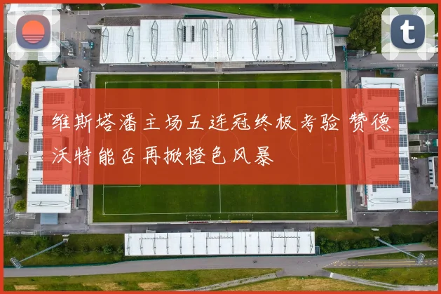 维斯塔潘主场五连冠终极考验 赞德沃特能否再掀橙色风暴