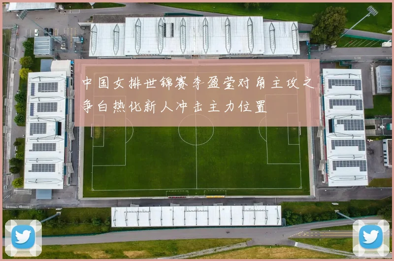 中国女排世锦赛李盈莹对角主攻之争白热化新人冲击主力位置