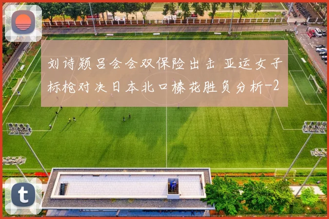 刘诗颖吕会会双保险出击 亚运女子标枪对决日本北口榛花胜负分析