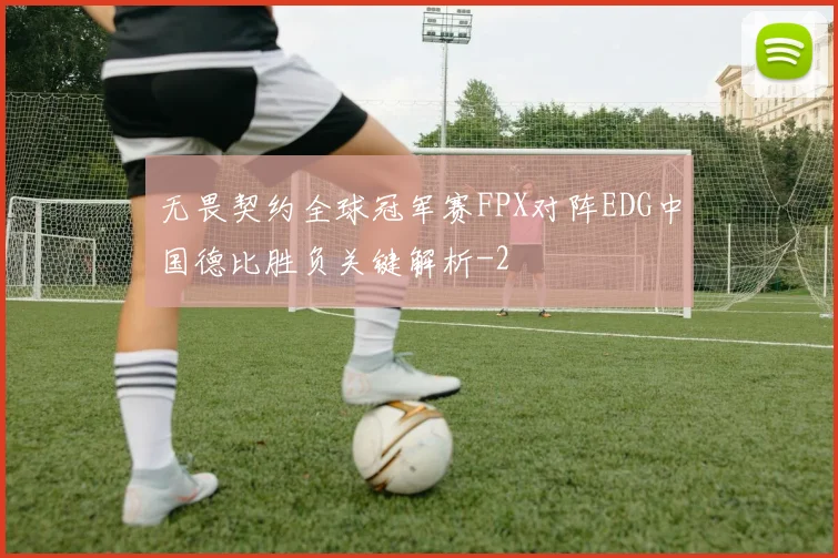 无畏契约全球冠军赛FPX对阵EDG中国德比胜负关键解析