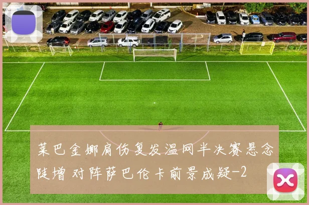 莱巴金娜肩伤复发温网半决赛悬念陡增 对阵萨巴伦卡前景成疑